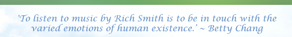 'To listen to music by Rich Smith is to be in touch with the varied emotions of human existence. ~ Betty Chang 